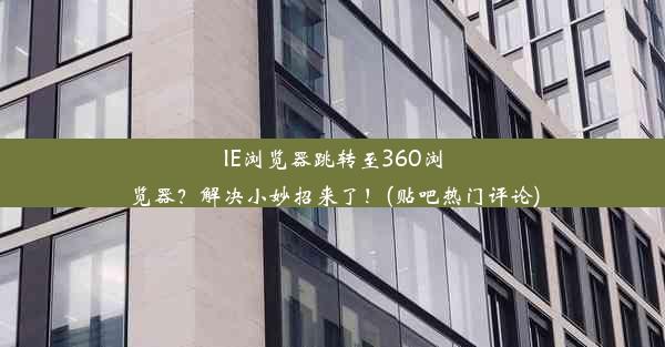 IE浏览器跳转至360浏览器？解决小妙招来了！(贴吧热门评论)