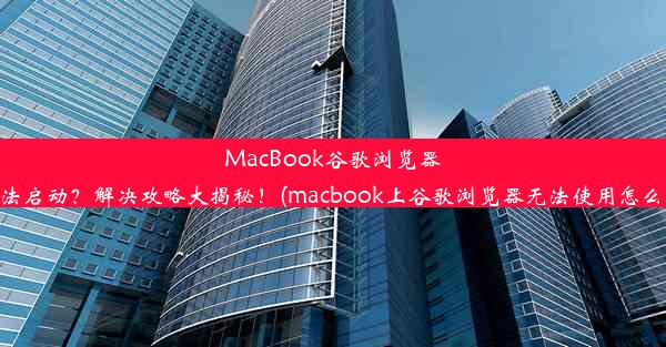 MacBook谷歌浏览器无法启动？解决攻略大揭秘！(macbook上谷歌浏览器无法使用怎么办)