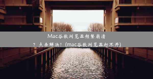 Mac谷歌浏览器频繁崩溃？点击解决！(mac谷歌浏览器打不开)