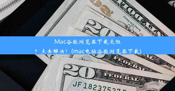 Mac谷歌浏览器下载受阻？点击解决！(mac电脑谷歌浏览器下载)