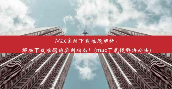 Mac系统下载难题解析：解决下载难题的实用指南！(mac下载慢解决办法)