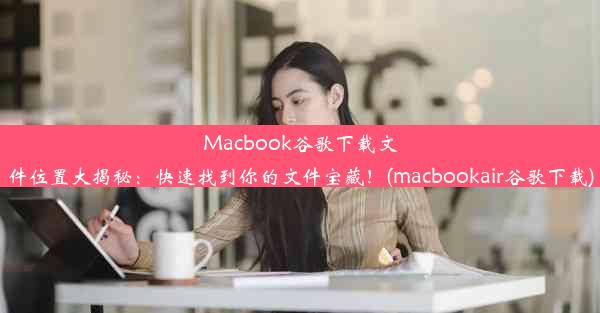 Macbook谷歌下载文件位置大揭秘：快速找到你的文件宝藏！(macbookair谷歌下载)