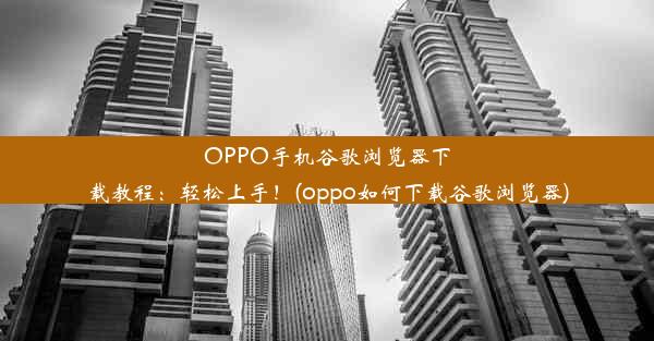 OPPO手机谷歌浏览器下载教程：轻松上手！(oppo如何下载谷歌浏览器)