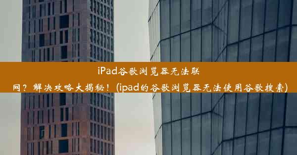 iPad谷歌浏览器无法联网？解决攻略大揭秘！(ipad的谷歌浏览器无法使用谷歌搜索)