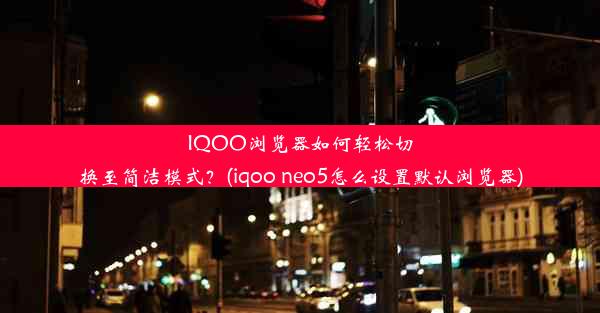 IQOO浏览器如何轻松切换至简洁模式？(iqoo neo5怎么设置默认浏览器)