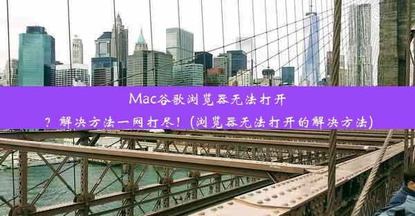 Mac谷歌浏览器无法打开？解决方法一网打尽！(浏览器无法打开的解决方法)