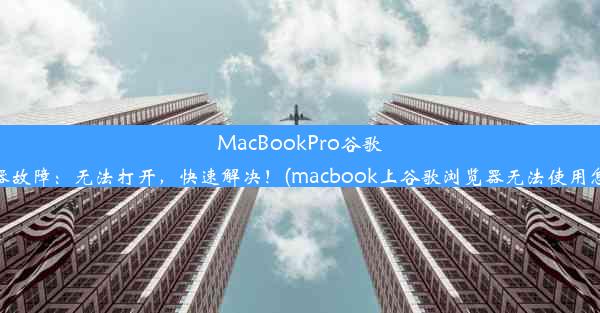 MacBookPro谷歌浏览器故障：无法打开，快速解决！(macbook上谷歌浏览器无法使用怎么办)