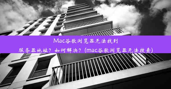 Mac谷歌浏览器无法找到服务器地址？如何解决？(mac谷歌浏览器无法搜索)