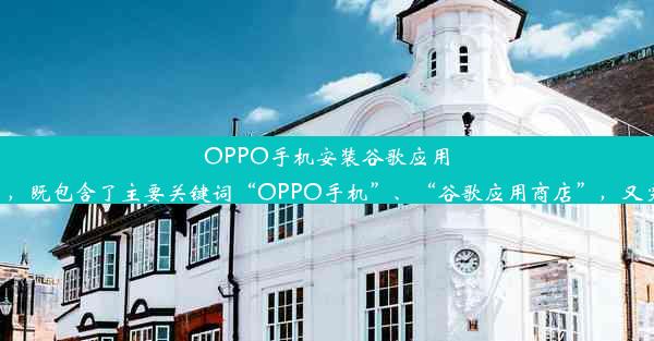 OPPO手机安装谷歌应用商店攻略！这个标题简洁明了，既包含了主要关键词“OPPO手机”、“谷歌应用商店”，又突出了吸引力