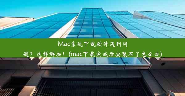 Mac系统下载软件遇到问题？这样解决！(mac下载完成后安装不了怎么办)