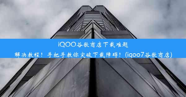 iQOO谷歌商店下载难题解决教程！手把手教你突破下载障碍！(iqoo7谷歌商店)