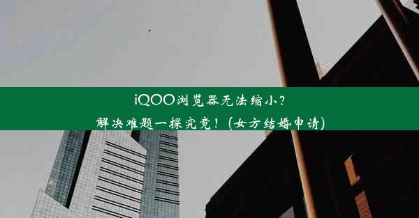 iQOO浏览器无法缩小？解决难题一探究竟！(女方结婚申请)