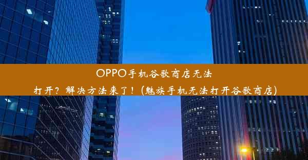 OPPO手机谷歌商店无法打开？解决方法来了！(魅族手机无法打开谷歌商店)