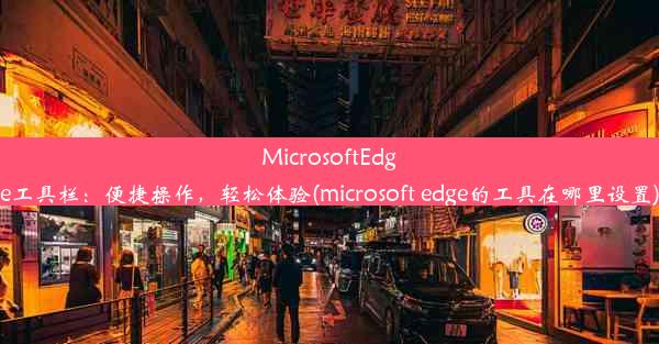 MicrosoftEdge工具栏：便捷操作，轻松体验(microsoft edge的工具在哪里设置)