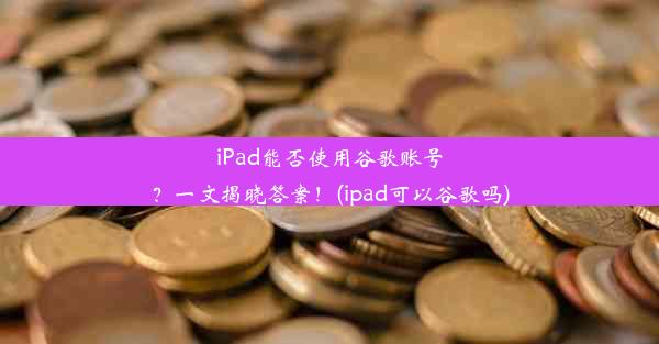 iPad能否使用谷歌账号？一文揭晓答案！(ipad可以谷歌吗)