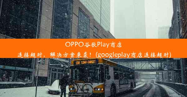 OPPO谷歌Play商店连接超时，解决方案来袭！(googleplay商店连接超时)