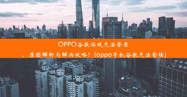 OPPO谷歌游戏无法登录，原因解析与解决攻略！(oppo手机谷歌无法登陆)