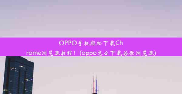 OPPO手机轻松下载Chrome浏览器教程！(oppo怎么下载谷歌浏览器)