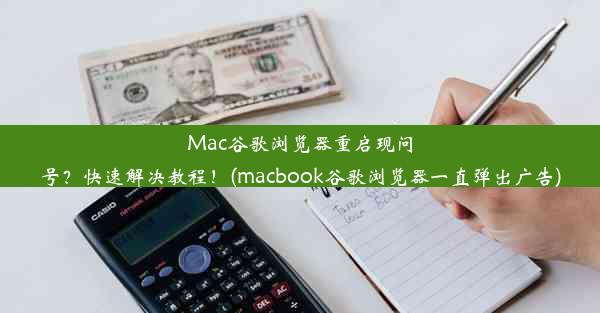 Mac谷歌浏览器重启现问号？快速解决教程！(macbook谷歌浏览器一直弹出广告)