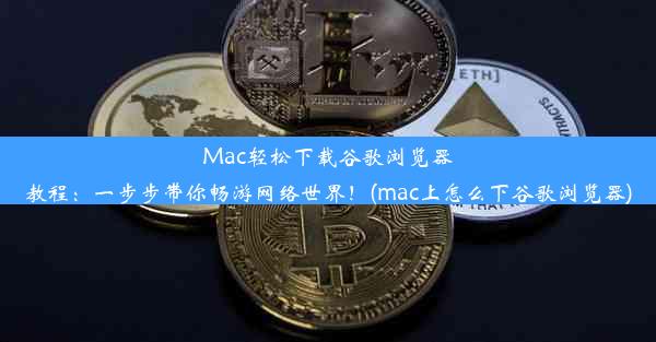 Mac轻松下载谷歌浏览器教程：一步步带你畅游网络世界！(mac上怎么下谷歌浏览器)