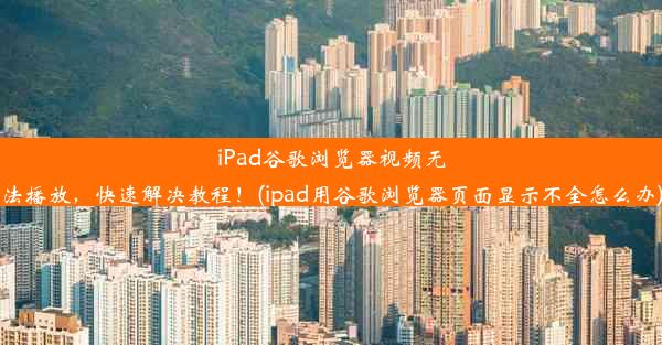 iPad谷歌浏览器视频无法播放，快速解决教程！(ipad用谷歌浏览器页面显示不全怎么办)