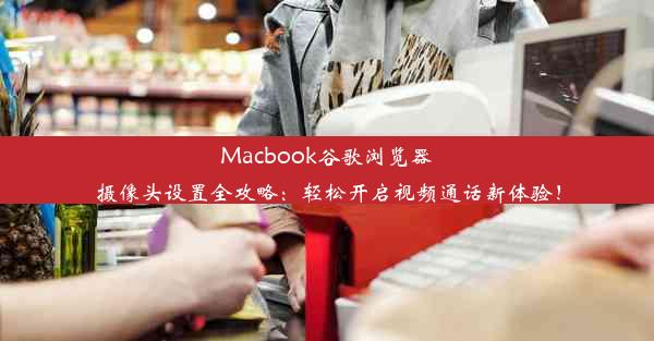 Macbook谷歌浏览器摄像头设置全攻略：轻松开启视频通话新体验！