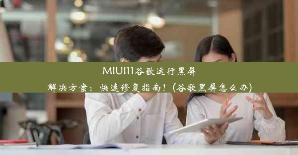 MIUI11谷歌运行黑屏解决方案：快速修复指南！(谷歌黑屏怎么办)