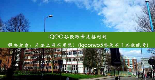 iQOO谷歌账号连接问题解决方案：无法上网不用愁！(iqooneo5登录不了谷歌账号)