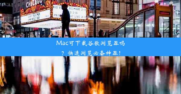 Mac可下载谷歌浏览器吗？快速浏览必备神器！