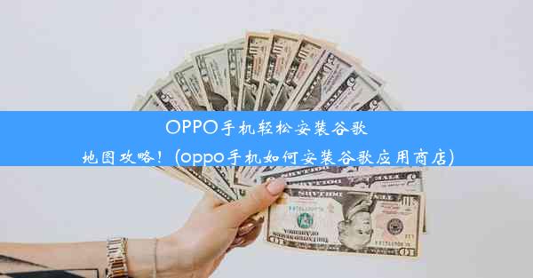 OPPO手机轻松安装谷歌地图攻略！(oppo手机如何安装谷歌应用商店)