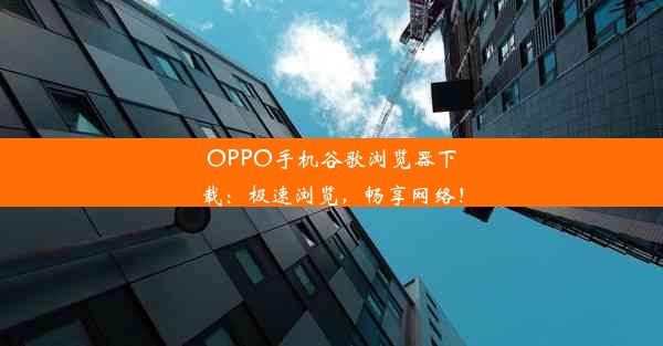 OPPO手机谷歌浏览器下载：极速浏览，畅享网络！