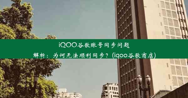 iQOO谷歌账号同步问题解析：为何无法顺利同步？(iqoo谷歌商店)