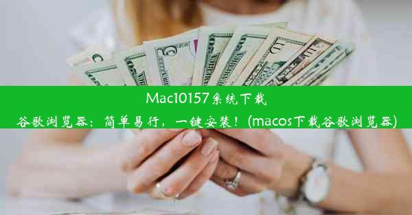 Mac10157系统下载谷歌浏览器：简单易行，一键安装！(macos下载谷歌浏览器)