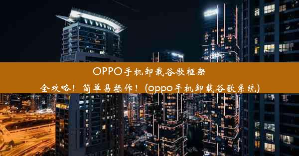 OPPO手机卸载谷歌框架全攻略！简单易操作！(oppo手机卸载谷歌系统)