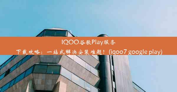 IQOO谷歌Play服务下载攻略：一站式解决安装难题！(iqoo7 google play)