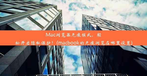 Mac浏览器无痕模式，轻松开启隐私保护！(macbook的无痕浏览在哪里设置)