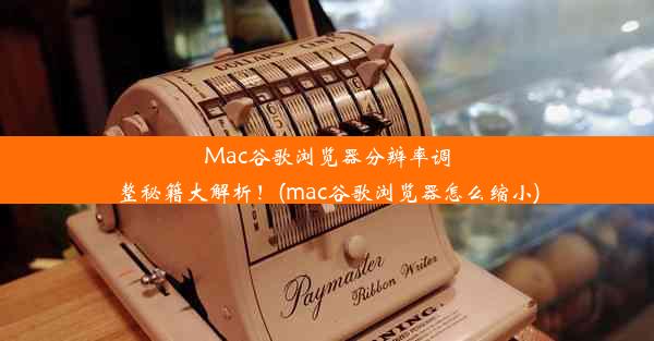 Mac谷歌浏览器分辨率调整秘籍大解析！(mac谷歌浏览器怎么缩小)