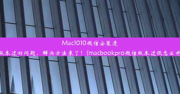 Mac1010微信安装遭遇版本过旧问题，解决方法来了！(macbookpro微信版本过低怎么升级)