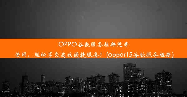 OPPO谷歌服务框架免费使用，轻松享受高效便捷服务！(oppor15谷歌服务框架)