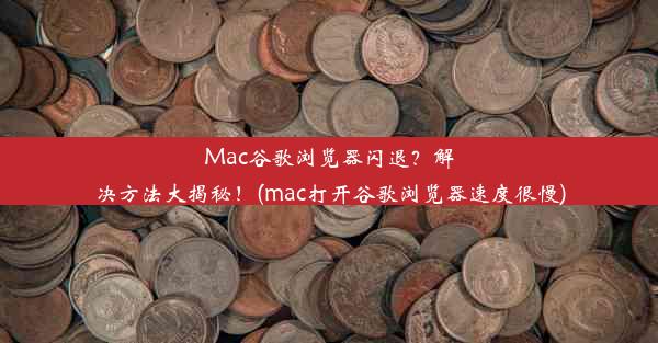 Mac谷歌浏览器闪退？解决方法大揭秘！(mac打开谷歌浏览器速度很慢)