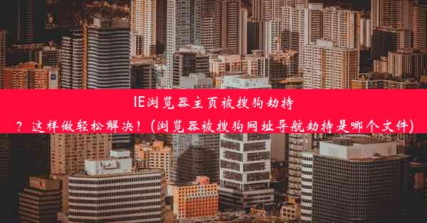 IE浏览器主页被搜狗劫持？这样做轻松解决！(浏览器被搜狗网址导航劫持是哪个文件)