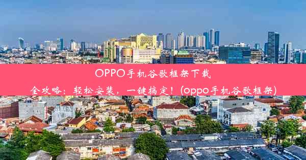 OPPO手机谷歌框架下载全攻略：轻松安装，一键搞定！(oppo手机谷歌框架)