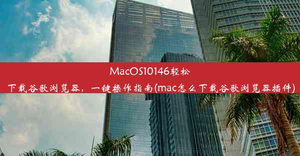 MacOS10146轻松下载谷歌浏览器，一键操作指南(mac怎么下载谷歌浏览器插件)