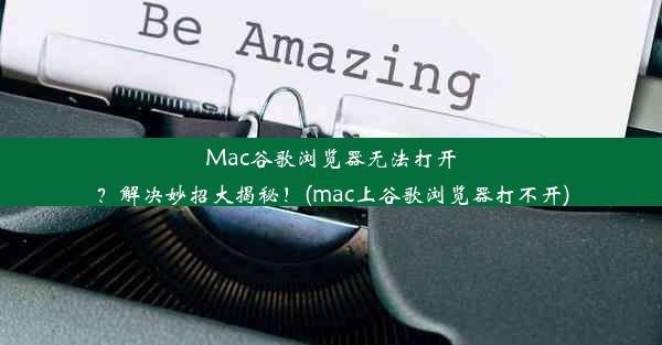 Mac谷歌浏览器无法打开？解决妙招大揭秘！(mac上谷歌浏览器打不开)