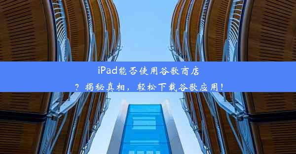 iPad能否使用谷歌商店？揭秘真相，轻松下载谷歌应用！