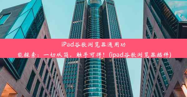 iPad谷歌浏览器通用功能探索：一切从简，触手可得！(ipad谷歌浏览器插件)