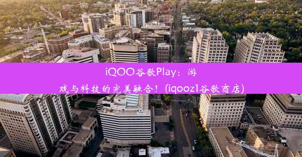 iQOO谷歌Play：游戏与科技的完美融合！(iqooz1谷歌商店)