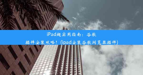 iPad超实用指南：谷歌插件安装攻略！(ipad安装谷歌浏览器插件)