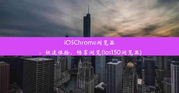 iOSChrome浏览器：极速体验，畅享浏览(ios150浏览器)