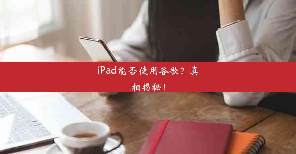 iPad能否使用谷歌？真相揭秘！